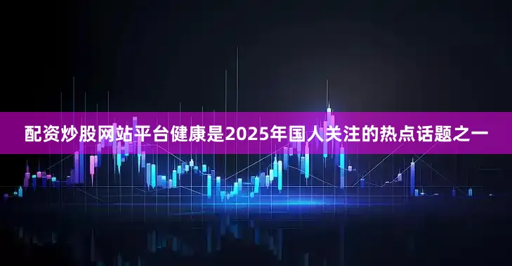 配资炒股网站平台　　健康是2025年国人关注的热点话题之一