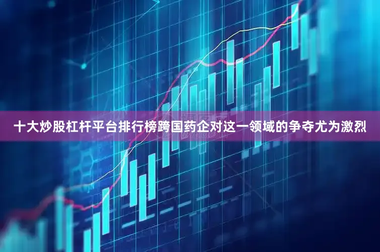 十大炒股杠杆平台排行榜跨国药企对这一领域的争夺尤为激烈