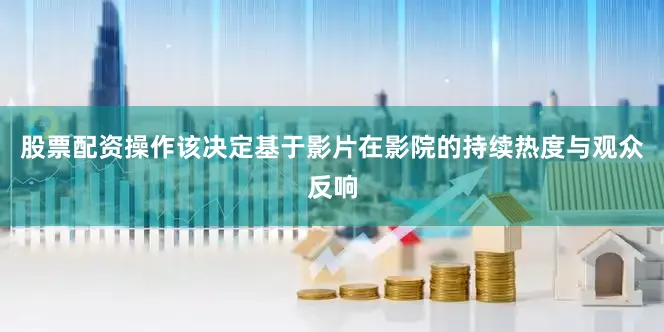股票配资操作该决定基于影片在影院的持续热度与观众反响