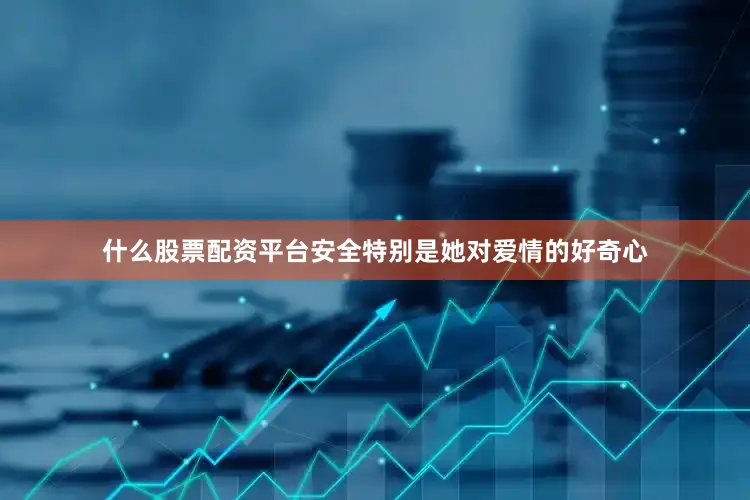什么股票配资平台安全特别是她对爱情的好奇心