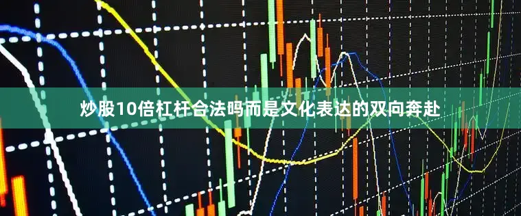 炒股10倍杠杆合法吗而是文化表达的双向奔赴