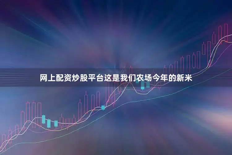网上配资炒股平台这是我们农场今年的新米