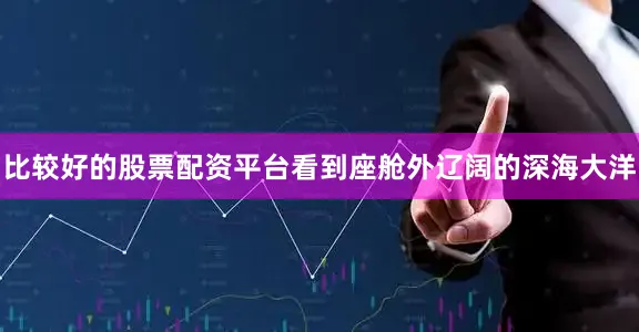 比较好的股票配资平台看到座舱外辽阔的深海大洋