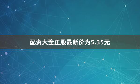 配资大全正股最新价为5.35元