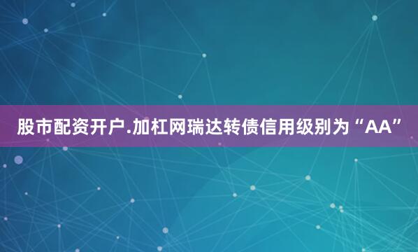 股市配资开户.加杠网瑞达转债信用级别为“AA”
