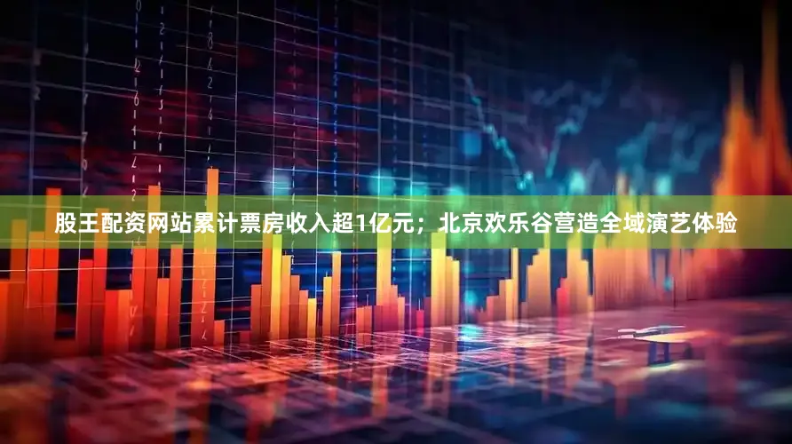股王配资网站累计票房收入超1亿元；北京欢乐谷营造全域演艺体验