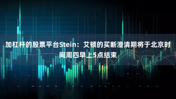 加杠杆的股票平台Stein：艾顿的买断澄清期将于北京时间周四早上5点结束