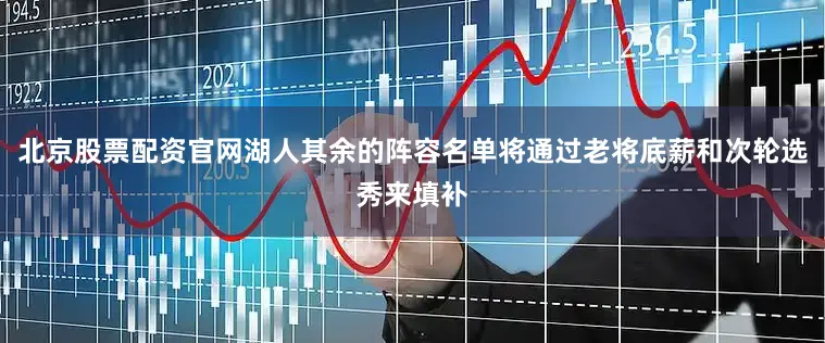 北京股票配资官网湖人其余的阵容名单将通过老将底薪和次轮选秀来填补