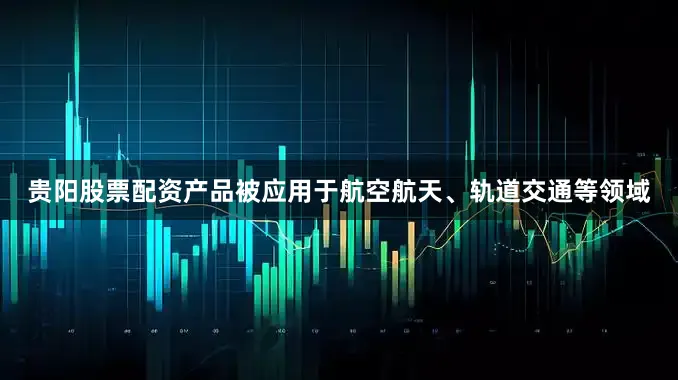 贵阳股票配资产品被应用于航空航天、轨道交通等领域