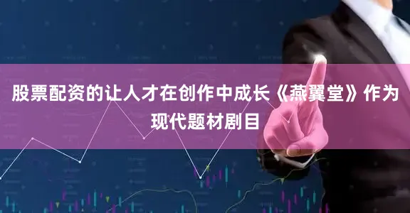 股票配资的让人才在创作中成长《燕翼堂》作为现代题材剧目
