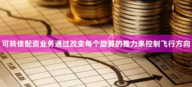 可转债配资业务通过改变每个旋翼的推力来控制飞行方向