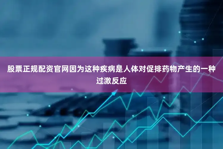 股票正规配资官网因为这种疾病是人体对促排药物产生的一种过激反应