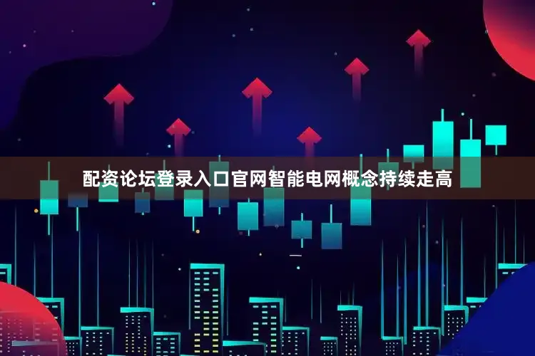 配资论坛登录入口官网智能电网概念持续走高