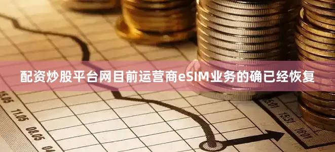 配资炒股平台网目前运营商eSIM业务的确已经恢复