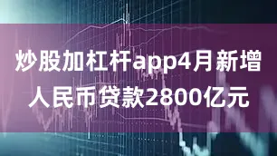 炒股加杠杆app4月新增人民币贷款2800亿元