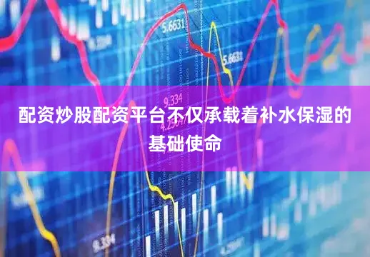 配资炒股配资平台不仅承载着补水保湿的基础使命