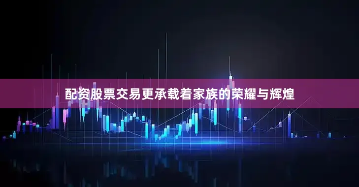 配资股票交易更承载着家族的荣耀与辉煌