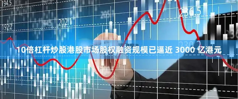 10倍杠杆炒股港股市场股权融资规模已逼近 3000 亿港元