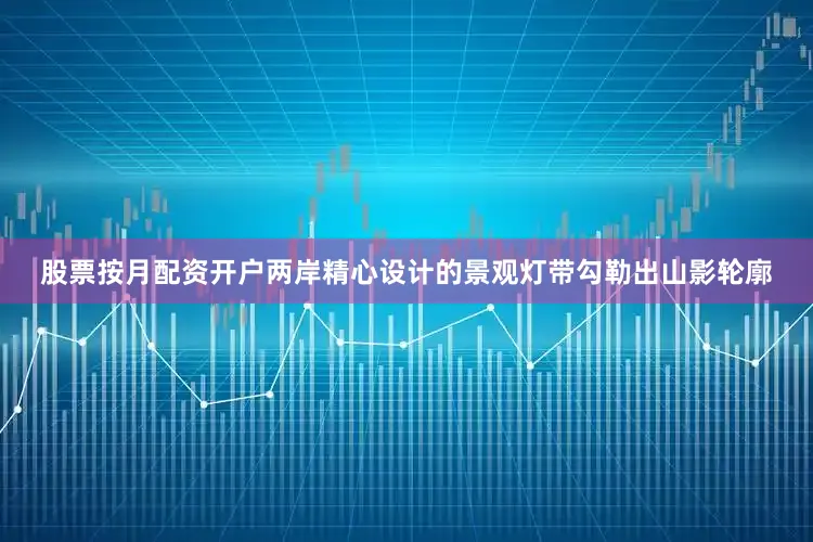股票按月配资开户两岸精心设计的景观灯带勾勒出山影轮廓