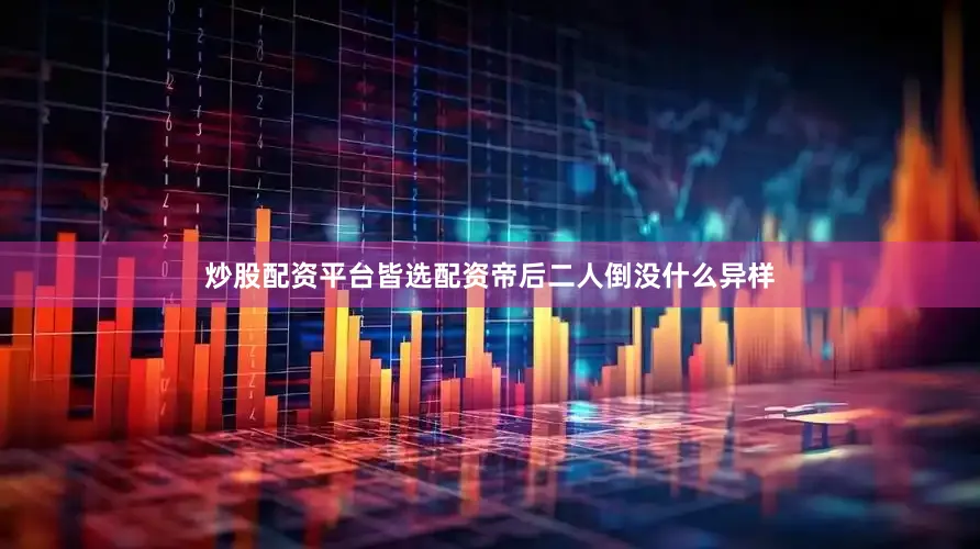 炒股配资平台皆选配资帝后二人倒没什么异样