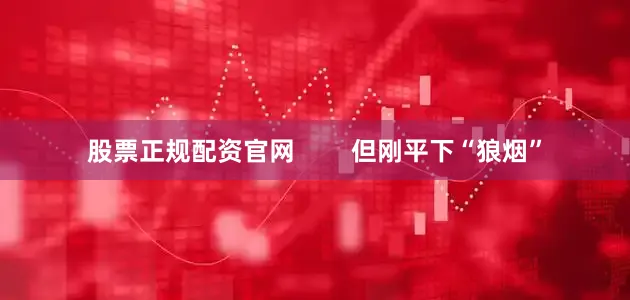 股票正规配资官网        但刚平下“狼烟”