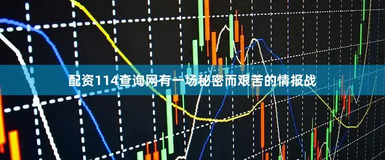 配资114查询网有一场秘密而艰苦的情报战