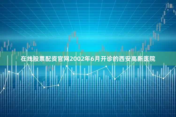 在线股票配资官网2002年6月开诊的西安高新医院