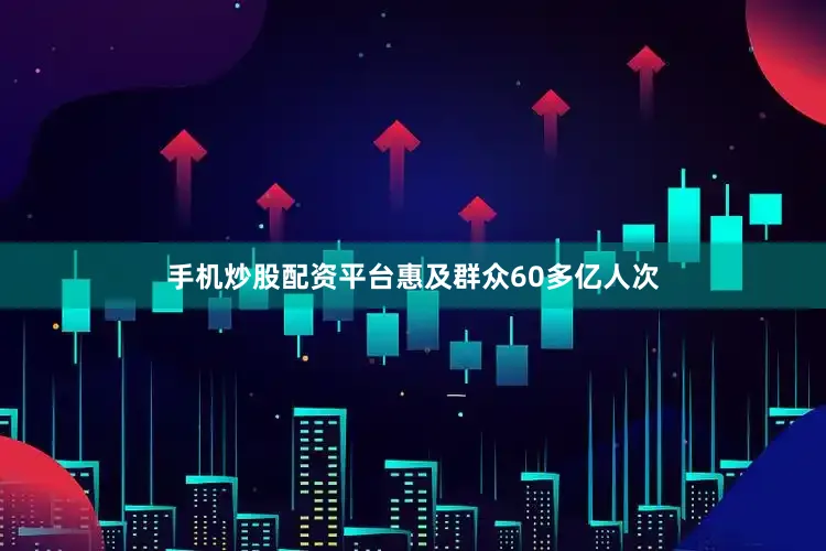 手机炒股配资平台惠及群众60多亿人次