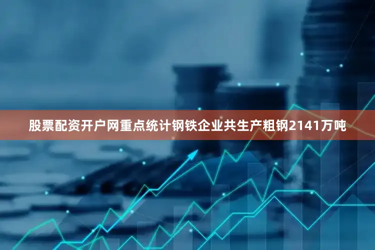 股票配资开户网重点统计钢铁企业共生产粗钢2141万吨