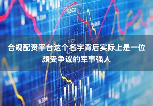 合规配资平台这个名字背后实际上是一位颇受争议的军事强人