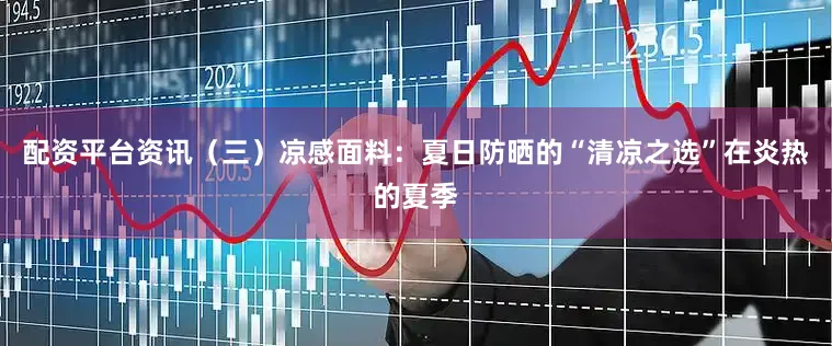 配资平台资讯（三）凉感面料：夏日防晒的“清凉之选”在炎热的夏季