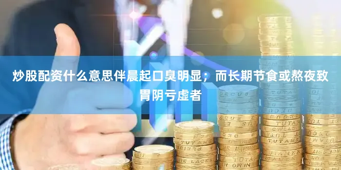 炒股配资什么意思伴晨起口臭明显；而长期节食或熬夜致胃阴亏虚者
