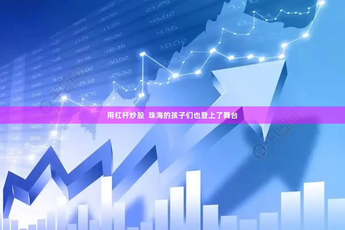 用杠杆炒股  珠海的孩子们也登上了舞台