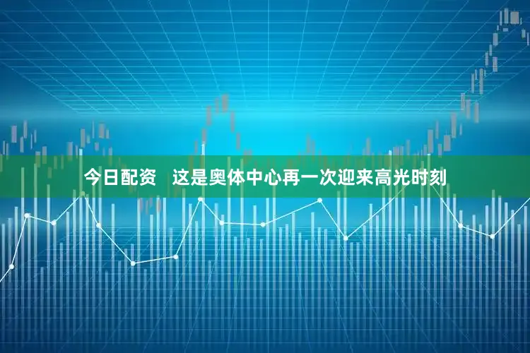 今日配资   这是奥体中心再一次迎来高光时刻