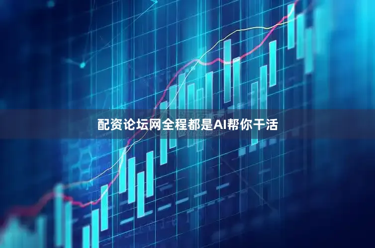 配资论坛网全程都是AI帮你干活