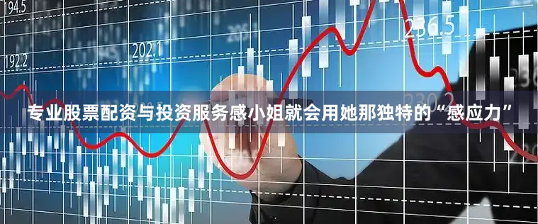 专业股票配资与投资服务感小姐就会用她那独特的“感应力”