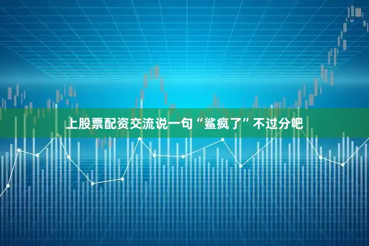 上股票配资交流说一句“鲨疯了”不过分吧