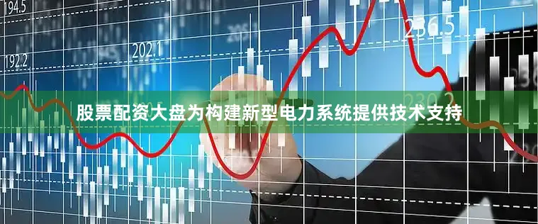 股票配资大盘为构建新型电力系统提供技术支持