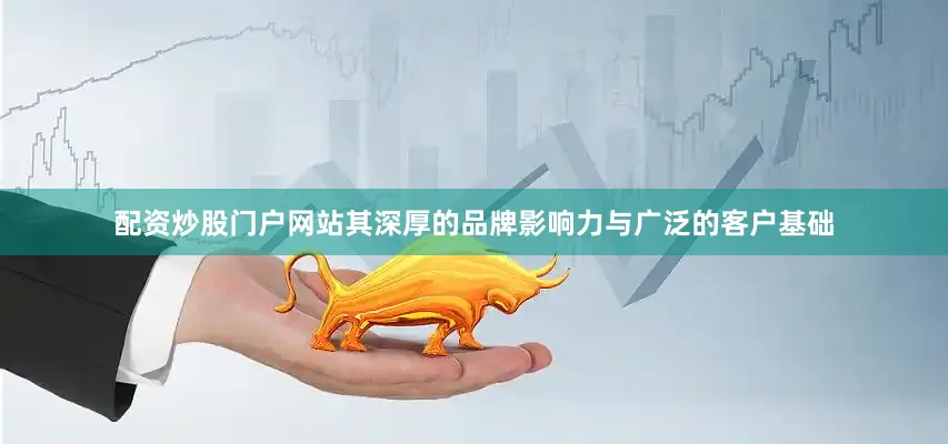 配资炒股门户网站其深厚的品牌影响力与广泛的客户基础