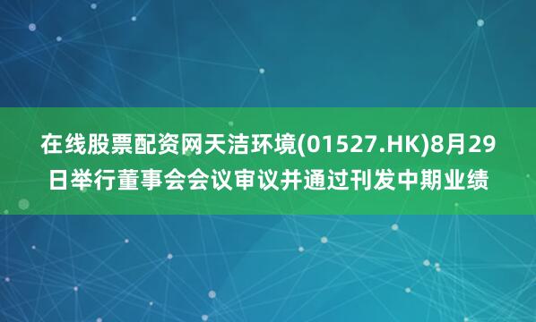 在线股票配资网天洁环境(01527.HK)8月29日举行董事会会议审议并通过刊发中期业绩