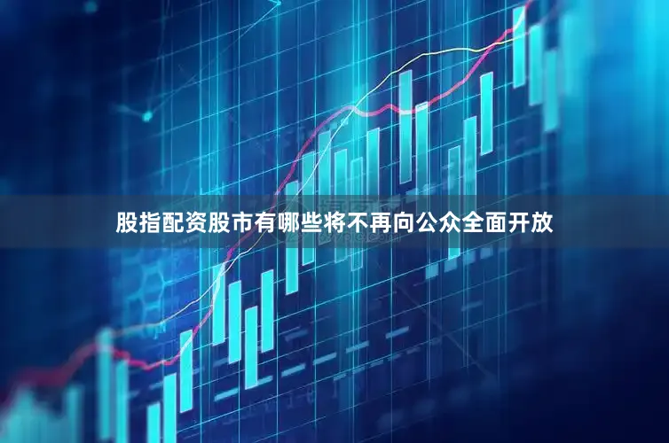 股指配资股市有哪些将不再向公众全面开放