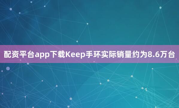 配资平台app下载Keep手环实际销量约为8.6万台