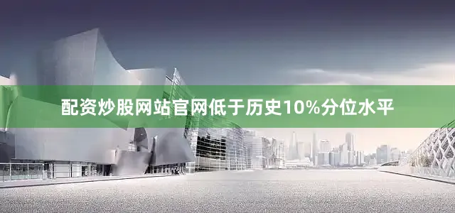 配资炒股网站官网低于历史10%分位水平