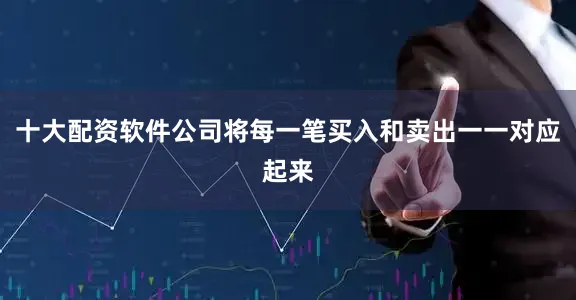 十大配资软件公司将每一笔买入和卖出一一对应起来