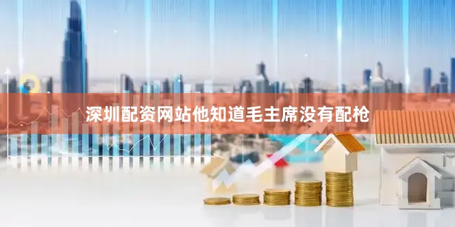 深圳配资网站他知道毛主席没有配枪