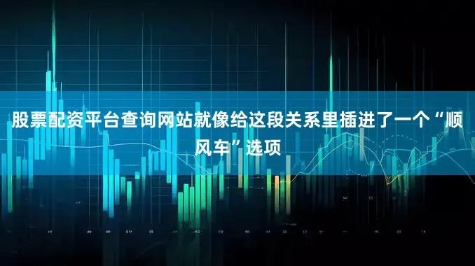股票配资平台查询网站就像给这段关系里插进了一个“顺风车”选项
