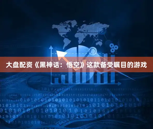大盘配资《黑神话：悟空》这款备受瞩目的游戏