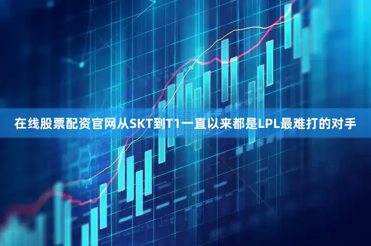 在线股票配资官网从SKT到T1一直以来都是LPL最难打的对手