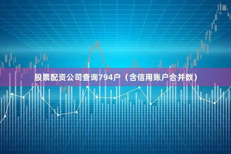 股票配资公司查询794户（含信用账户合并数）