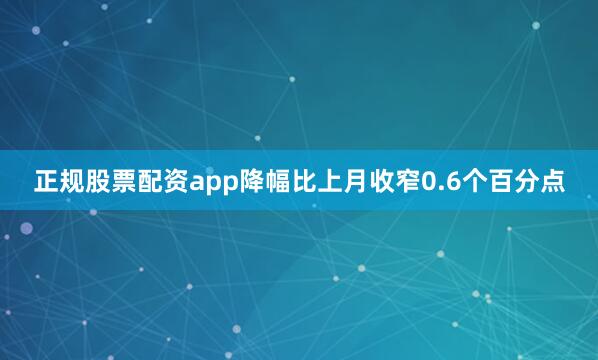 正规股票配资app降幅比上月收窄0.6个百分点